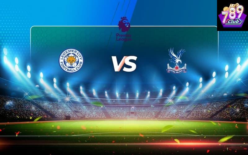 Leicester vs Crystal Palace Lựa chọn cá cược cho trận đấu Leicester vs Crystal Palace