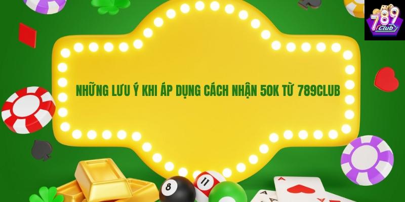 Những lưu ý khi áp dụng cách nhận 50k từ 789club